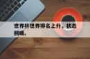 半岛体育官方入口-世界杯世界排名上升，状态回暖。