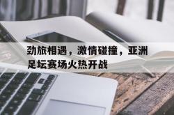 半岛体育官网入口-劲旅相遇，激情碰撞，亚洲足坛赛场火热开战