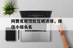 数据分析-阿贾克斯惊险压哨进球，保住小组头名