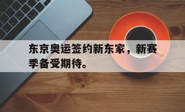 半岛体育官方网站,-东京奥运签约新东家，新赛季备受期待。
