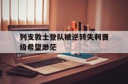 半岛体育官网入口-列支敦士登队被逆转失利晋级希望渺茫