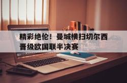 半岛体育官方网站,-精彩绝伦！曼城横扫切尔西晋级欧国联半决赛