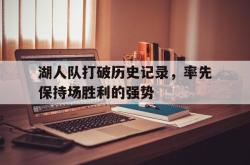 安全可靠-湖人队打破历史记录，率先保持场胜利的强势