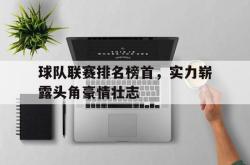 半岛体育官方网站,-球队联赛排名榜首，实力崭露头角豪情壮志