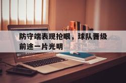 半岛体育官网登录-防守端表现抢眼，球队晋级前途一片光明