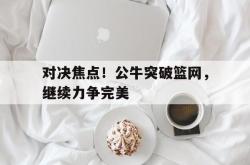 在线体育-对决焦点！公牛突破篮网，继续力争完美