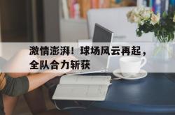 体育平台-激情澎湃！球场风云再起，全队合力斩获