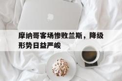 半岛体育官方入口-摩纳哥客场惨败兰斯，降级形势日益严峻