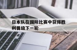 半岛体育官网登录-日本队在国际比赛中获得胜利晋级下一轮