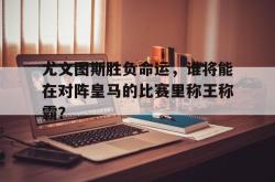 体育娱乐-尤文图斯胜负命运，谁将能在对阵皇马的比赛里称王称霸？