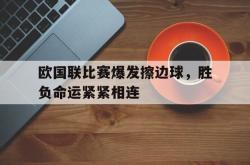 体育资讯-欧国联比赛爆发擦边球，胜负命运紧紧相连