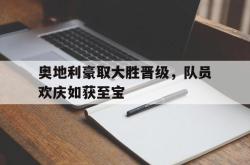 半岛体育官方网站,-奥地利豪取大胜晋级，队员欢庆如获至宝