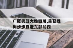 半岛体育官方入口-广厦男篮大胜四川,重获胜利步步靠近东部前四