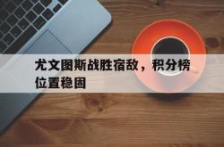 安全可靠-尤文图斯战胜宿敌，积分榜位置稳固