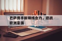半岛体育官方入口-巴萨携手新锋线合力，迎战欧洲豪强