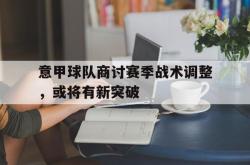 体育娱乐-意甲球队商讨赛季战术调整，或将有新突破