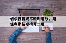 半岛体育官方网站,-切尔西客场不敌谢菲联，斯坦利斯拉斯梅开二度