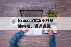 安全可靠-Brescia客场不敌乌迪内斯，遭遇连败