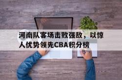 半岛体育官方入口-河南队客场击败强敌，以惊人优势领先CBA积分榜