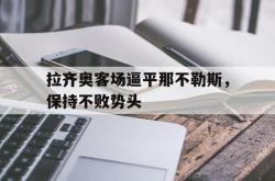 赛事直播-拉齐奥客场逼平那不勒斯，保持不败势头