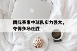体育娱乐-国际赛事中球队实力强大，夺得多场连胜