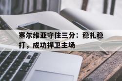 体育平台-塞尔维亚守住三分：稳扎稳打，成功捍卫主场