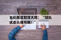 体育资讯-瓦伦西亚取得大胜：“球队状态火爆可期！”