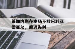 半岛体育官网登录-莱加内斯在主场不敌巴利亚雷亚尔，遭遇失利