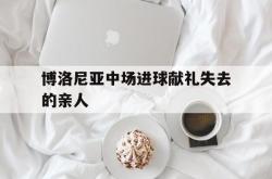 赛事直播-博洛尼亚中场进球献礼失去的亲人