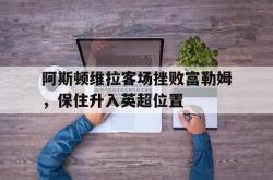 在线体育-阿斯顿维拉客场挫败富勒姆，保住升入英超位置
