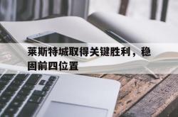 赛事直播-莱斯特城取得关键胜利，稳固前四位置