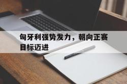 半岛体育官方网站,-匈牙利强势发力，朝向正赛目标迈进