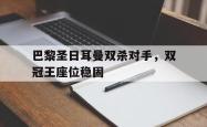 体育娱乐-巴黎圣日耳曼双杀对手，双冠王座位稳固
