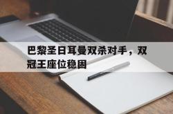 体育娱乐-巴黎圣日耳曼双杀对手，双冠王座位稳固