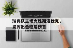 半岛体育官网入口-瑞典队主场大胜斯洛伐克，发挥出色稳居榜首