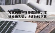 体育平台-关于尤文关键一役惨遭绝杀，球迷难掩失望，决定比较下载.的信息