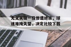 体育平台-关于尤文关键一役惨遭绝杀，球迷难掩失望，决定比较下载.的信息