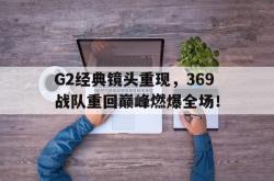 半岛体育官方网站,-G2经典镜头重现，369战队重回巅峰燃爆全场！