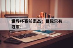 半岛体育官方入口-世界杯赛前表态：目标只有冠军！