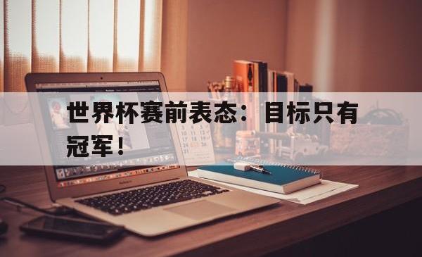 半岛体育官方入口-世界杯赛前表态：目标只有冠军！