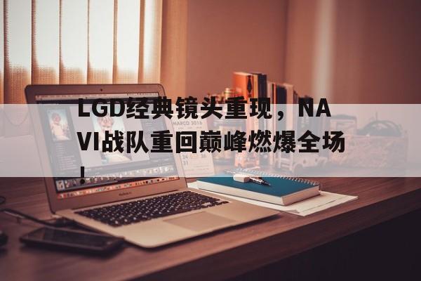 LGD经典镜头重现，NAVI战队重回巅峰燃爆全场！