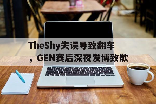 TheShy失误导致翻车，GEN赛后深夜发博致歉