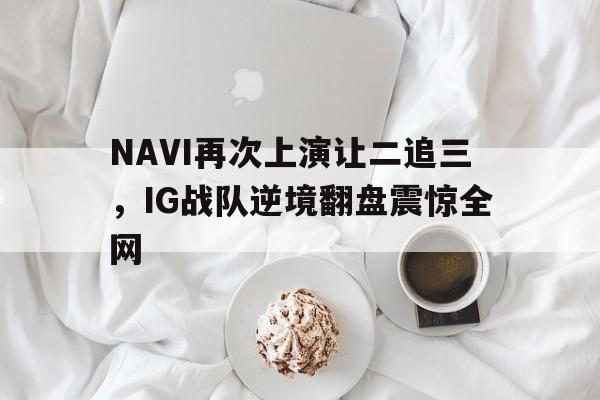 NAVI再次上演让二追三，IG战队逆境翻盘震惊全网