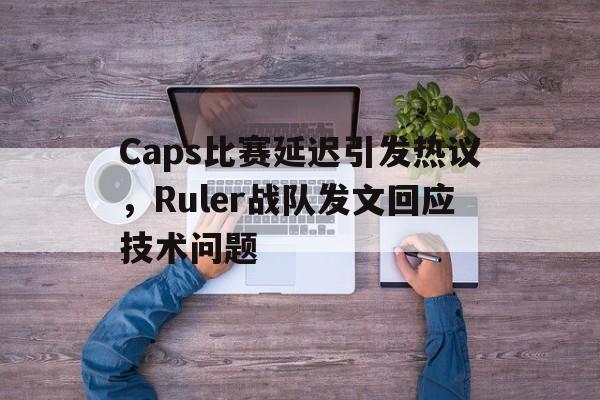 Caps比赛延迟引发热议，Ruler战队发文回应技术问题