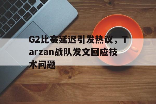G2比赛延迟引发热议，Tarzan战队发文回应技术问题