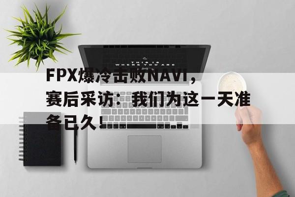 FPX爆冷击败NAVI，赛后采访：我们为这一天准备已久！