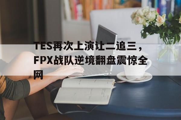 TES再次上演让二追三，FPX战队逆境翻盘震惊全网