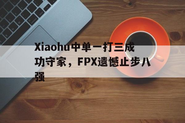 Xiaohu中单一打三成功守家，FPX遗憾止步八强