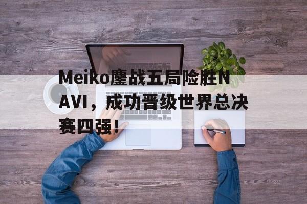 Meiko鏖战五局险胜NAVI，成功晋级世界总决赛四强！