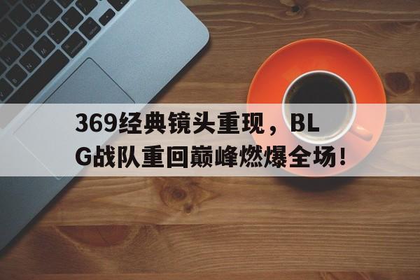 369经典镜头重现，BLG战队重回巅峰燃爆全场！